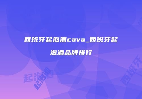 西班牙起泡酒cava_西班牙起泡酒品牌排行