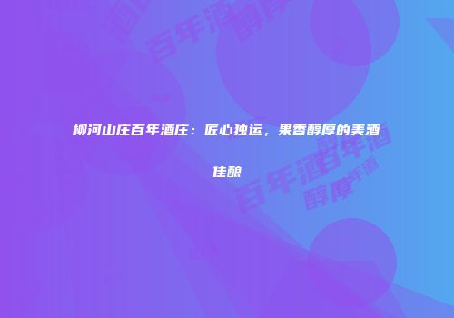 柳河山庄百年酒庄：匠心独运，果香醇厚的美酒佳酿