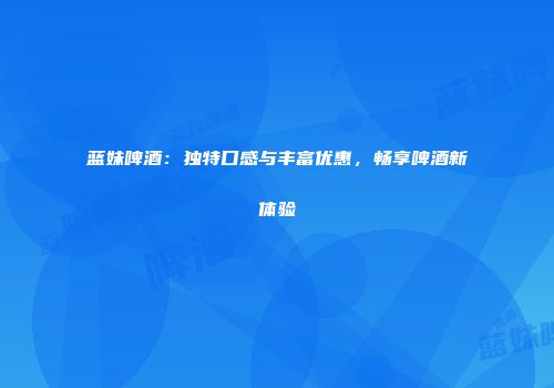 蓝妹啤酒：独特口感与丰富优惠，畅享啤酒新体验