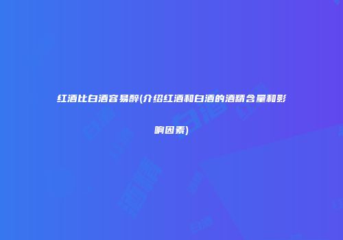 红酒比白酒容易醉(介绍红酒和白酒的酒精含量和影响因素)