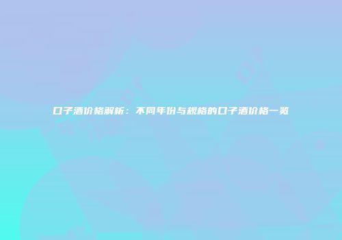 口子酒价格解析：不同年份与规格的口子酒价格一览