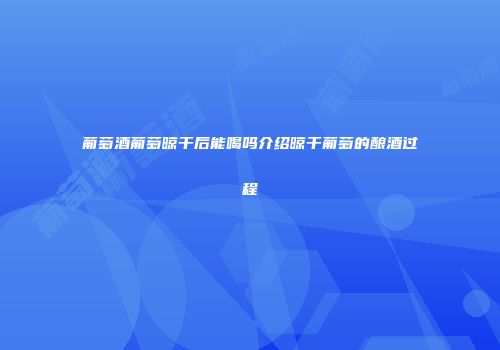 葡萄酒葡萄晾干后能喝吗介绍晾干葡萄的酿酒过程