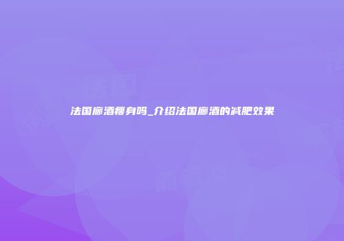 法国廊酒瘦身吗_介绍法国廊酒的减肥效果