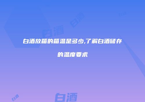 白酒放箱的箱温是多少,了解白酒储存的温度要求