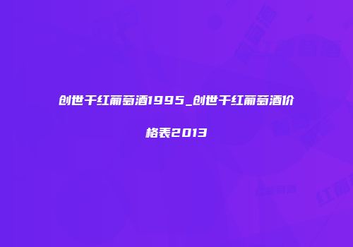 创世干红葡萄酒1995_创世干红葡萄酒价格表2013