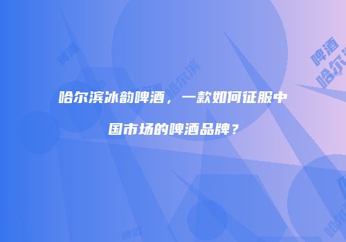 哈尔滨冰韵啤酒，一款如何征服中国市场的啤酒品牌？