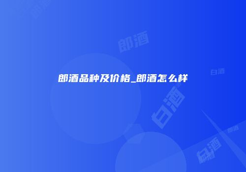 郎酒品种及价格_郎酒怎么样