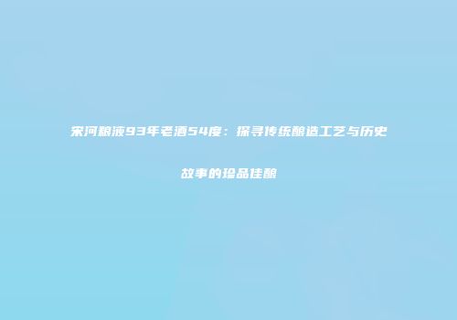 宋河粮液93年老酒54度：探寻传统酿造工艺与历史故事的珍品佳酿