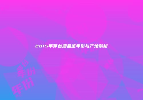 2015年茅台酒品鉴年份与产地解析