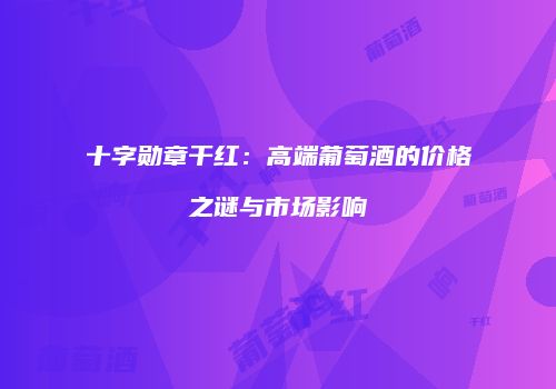十字勋章干红：高端葡萄酒的价格之谜与市场影响
