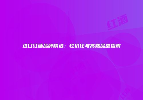 进口红酒品牌精选：性价比与高端品鉴指南