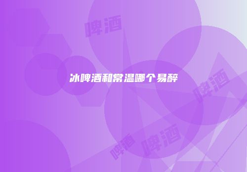 冰啤酒和常温哪个易醉