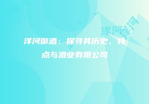 洋河御酒：探寻其历史、特点与酒业有限公司
