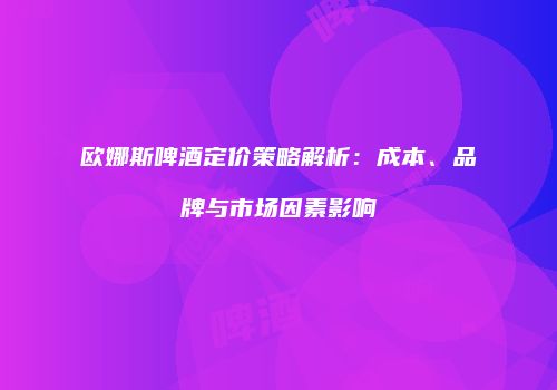 欧娜斯啤酒定价策略解析：成本、品牌与市场因素影响