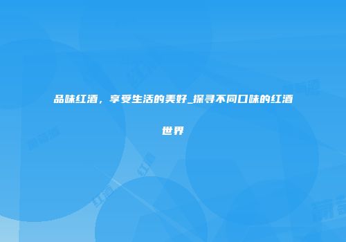 品味红酒，享受生活的美好_探寻不同口味的红酒世界