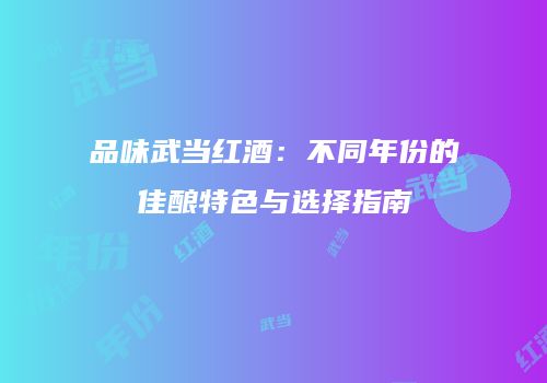 品味武当红酒：不同年份的佳酿特色与选择指南