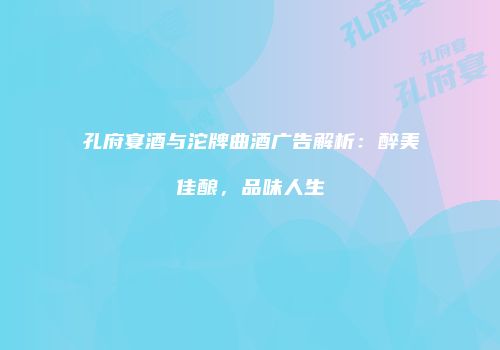 孔府宴酒与沱牌曲酒广告解析：醉美佳酿，品味人生