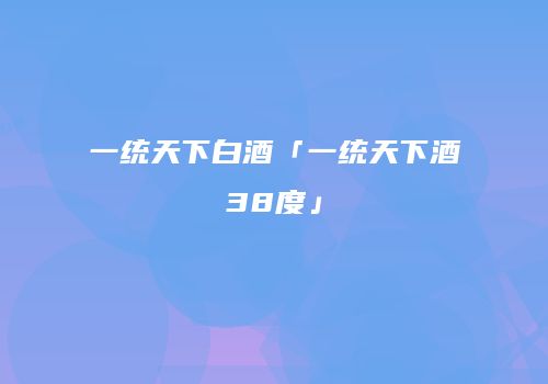 一统天下白酒「一统天下酒38度」