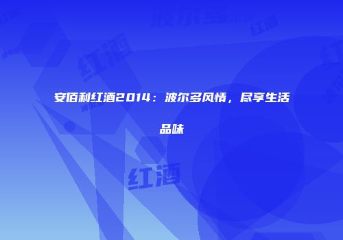 安佰利红酒2014：波尔多风情，尽享生活品味
