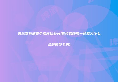香槟和啤酒哪个危害比较大(香槟和啤酒一起喝为什么会醉的那么快)