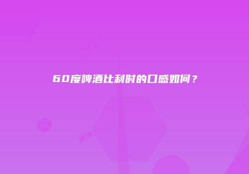 60度啤酒比利时的口感如何？