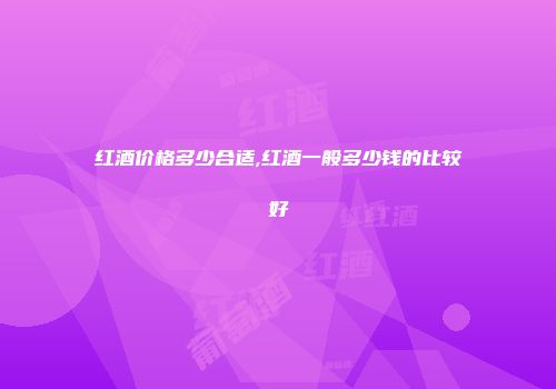 红酒价格多少合适,红酒一般多少钱的比较好