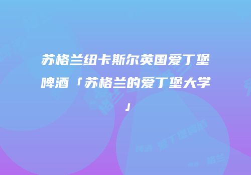苏格兰纽卡斯尔英国爱丁堡啤酒「苏格兰的爱丁堡大学」