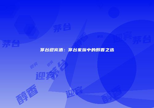 茅台迎宾酒：茅台家族中的醇香之选