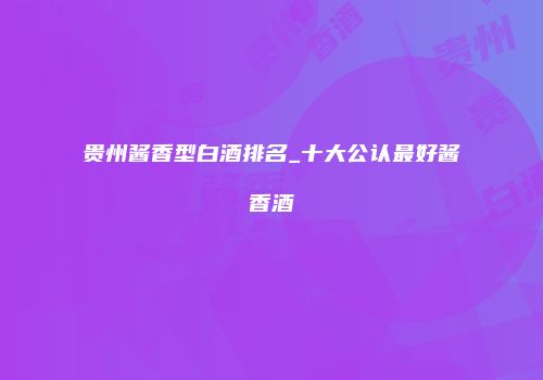 贵州酱香型白酒排名_十大公认最好酱香酒