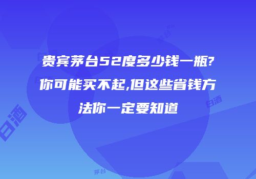 贵宾茅台52度多少钱一瓶?你可能买不起,但这些省钱方法你一定要知道