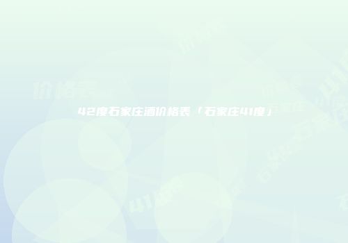 42度石家庄酒价格表「石家庄41度」