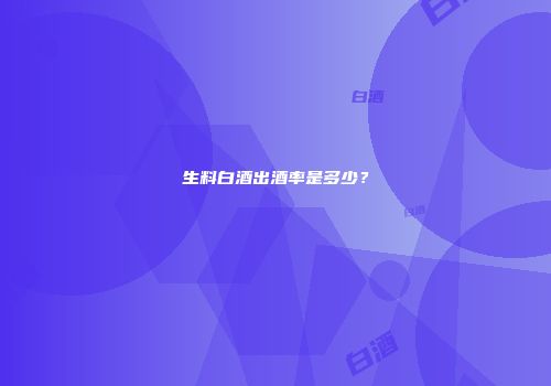 生料白酒出酒率是多少？