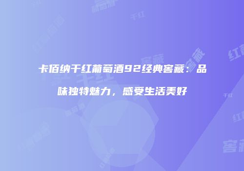 卡佰纳干红葡萄酒92经典窖藏：品味独特魅力，感受生活美好
