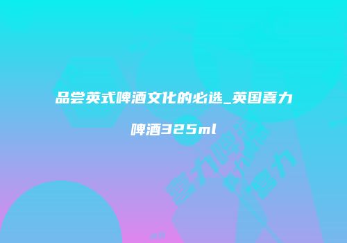 品尝英式啤酒文化的必选_英国喜力啤酒325ml