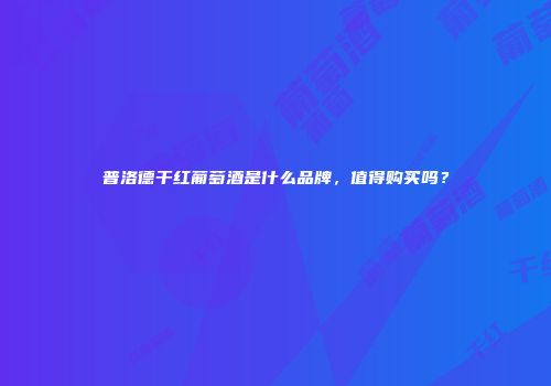 普洛德干红葡萄酒是什么品牌，值得购买吗？