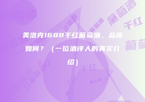美洛克1688干红葡萄酒，品质如何？（一位酒评人的真实介绍）