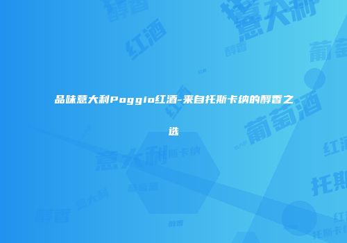 品味意大利Poggio红酒-来自托斯卡纳的醇香之选