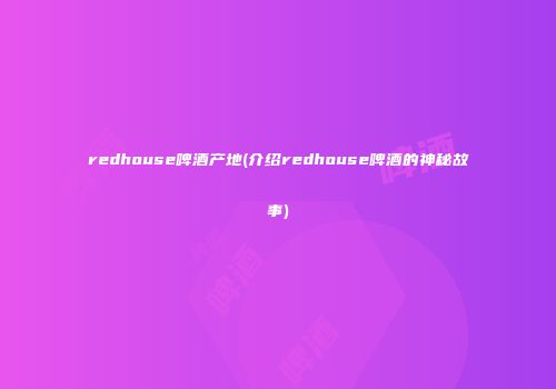 redhouse啤酒产地(介绍redhouse啤酒的神秘故事)