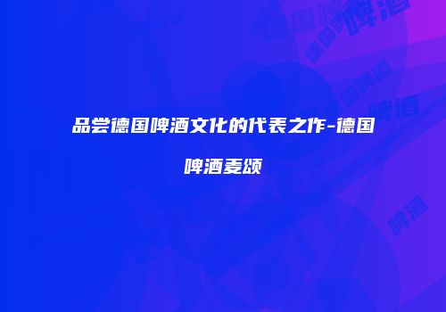 品尝德国啤酒文化的代表之作-德国啤酒麦颂