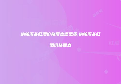 纳帕溪谷红酒价格便宜还是贵,纳帕溪谷红酒价格便宜