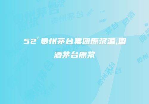 52°贵州茅台集团原浆酒,国酒茅台原浆