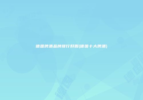 德国啤酒品牌排行好喝(德国十大啤酒)