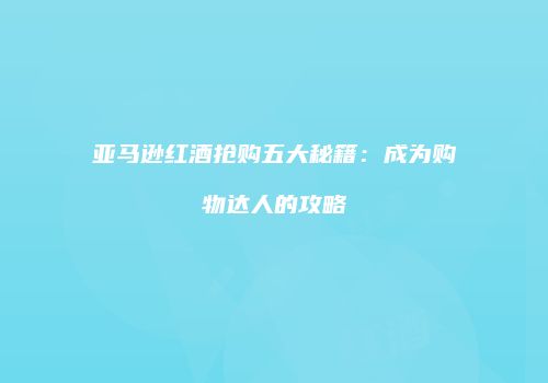 亚马逊红酒抢购五大秘籍：成为购物达人的攻略