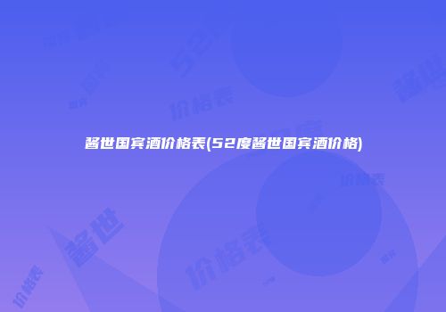 酱世国宾酒价格表(52度酱世国宾酒价格)