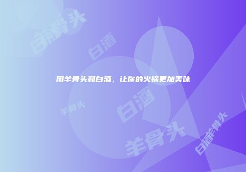 用羊骨头和白酒，让你的火锅更加美味