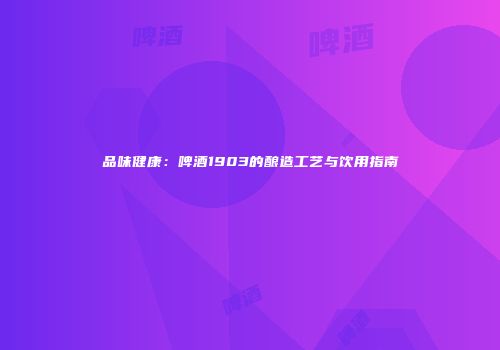 品味健康：啤酒1903的酿造工艺与饮用指南