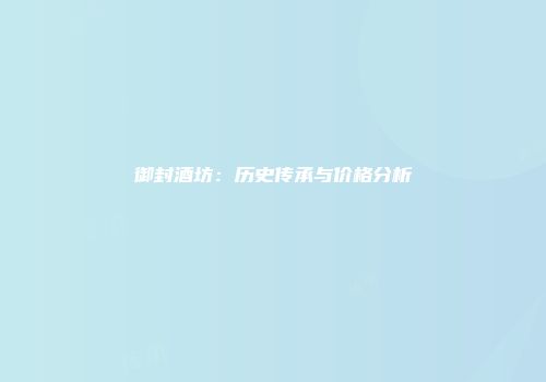 御封酒坊：历史传承与价格分析