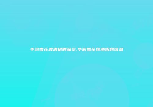 华润雪花啤酒招聘薪资,华润雪花啤酒招聘信息
