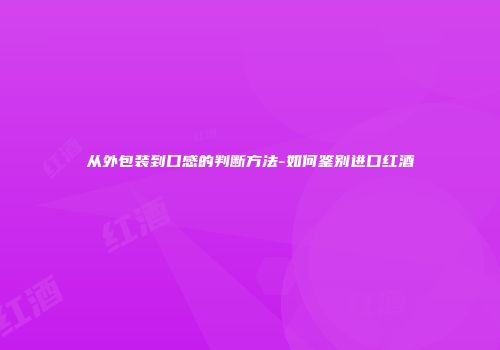 从外包装到口感的判断方法-如何鉴别进口红酒