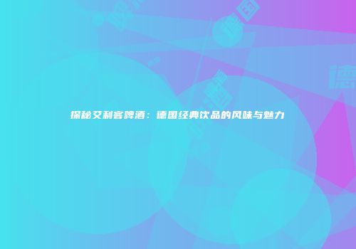 探秘艾利客啤酒：德国经典饮品的风味与魅力